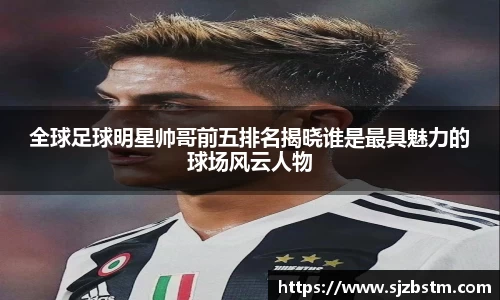 全球足球明星帅哥前五排名揭晓谁是最具魅力的球场风云人物